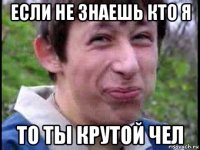 если не знаешь кто я то ты крутой чел