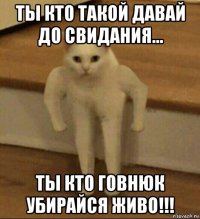 ты кто такой давай до свидания... ты кто говнюк убирайся живо!!!