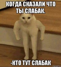 когда сказали что ты слабак. -кто тут слабак