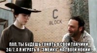  пап, ты будешь гонять в свои танчики 24/7, а я играть в "змейку" на твоей нокии.