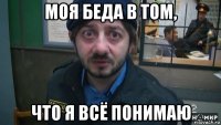 моя беда в том, что я всё понимаю