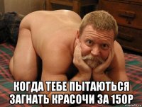  когда тебе пытаються загнать красочи за 150р