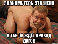 знакомьтесь это женя и так он ждёт приход дагов