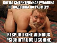 когда смерительная рубашка не подошла по размеру respublikinė vilniaus psichiatrijos ligoninė