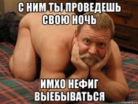 с ним ты проведешь свою ночь имхо нефиг выебываться