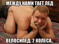 между нами тает лед велосипед, 2 колеса..