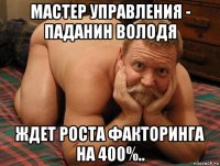 мастер управления - паданин володя ждет роста факторинга на 400%..