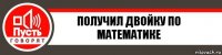 ПОЛУЧИЛ ДВОЙКУ ПО МАТЕМАТИКЕ