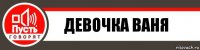 ДЕВОЧКА ВАНЯ