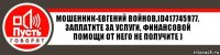 Мошенник-Евгений Войнов,id417745977. Заплатите за услуги, финансовой помощи от него не получите )