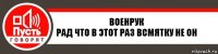 Военрук
Рад что в этот раз всмятку не он