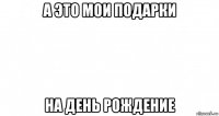 а это мои подарки на день рождение