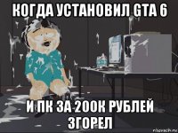 когда установил gta 6 и пк за 200к рублей згорел