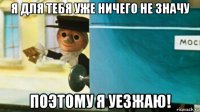 я для тебя уже ничего не значу поэтому я уезжаю!