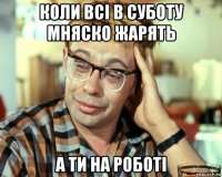 коли всі в суботу мняско жарять а ти на роботі