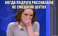 когда подруга рассказала не смешную шутку 