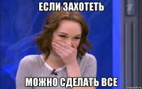 если захотеть можно сделать все