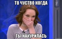 то чуство когда ты накурилась