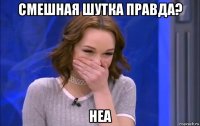 смешная шутка правда? неа