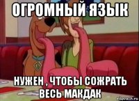 огромный язык нужен , чтобы сожрать весь макдак