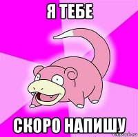 я тебе скоро напишу