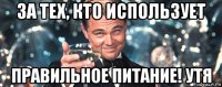 за тех, кто использует правильное питание! утя