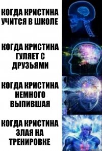 Когда Кристина учится в школе Когда Кристина гуляет с друзьями Когда Кристина немного выпившая Когда Кристина злая на тренировке