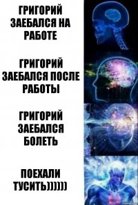 ГРИГОРИЙ ЗАЕБАЛСЯ НА РАБОТЕ ГРИГОРИЙ ЗАЕБАЛСЯ ПОСЛЕ РАБОТЫ ГРИГОРИЙ ЗАЕБАЛСЯ БОЛЕТЬ ПОЕХАЛИ ТУСИТЬ))))))