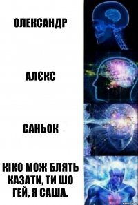 Олександр Алєкс Саньок Кіко мож блять казати, ти шо гей, я Саша.