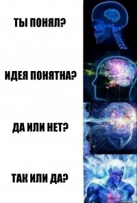 Ты понял? Идея понятна? Да или нет? ТАК ИЛИ ДА?