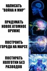 Написать "Война и мир" Придумать новое атомное оружие Построить города на Марсе постирать колготки без разводов