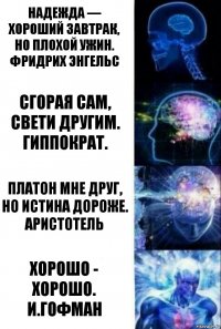 Надежда — хороший завтрак, но плохой ужин.
Фридрих Энгельс Сгорая сам, свети другим.
Гиппократ. Платон мне друг, но истина дороже.
Аристотель хорошо - хорошо.
И.Гофман