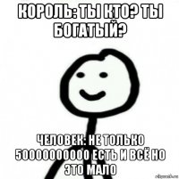 король: ты кто? ты богатый? человек: не только 50000000000 есть и всё но это мало