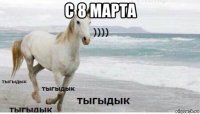 с 8 марта 