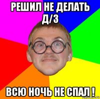 решил не делать д/з всю ночь не спал !