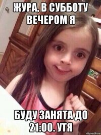 жура, в субботу вечером я буду занята до 21:00. утя