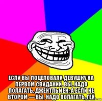  если вы поцеловали девушку на первом свидании, вы, надо полагать, джентльмен; а если не втором — вы, надо полагать, гей