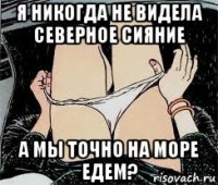 я никогда не видела северное сияние а мы точно на море едем?