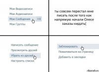 ты совсем перестал мне писать после того как напрямую начали Олесе заказы кидать(