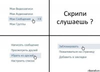 Скрипи слушаешь ?