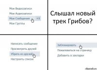 Слышал новый трек Грибов?