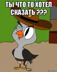 ты что то хотел сказать ??? ...