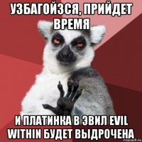 узбагойзся, прийдет время и платинка в эвил evil within будет выдрочена