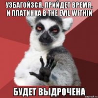 узбагойзся, прийдет время, и платинка в the evil within будет выдрочена