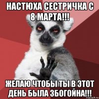 настюха сестричка с 8 марта!!! желаю чтобы ты в этот день была збогойна!!!