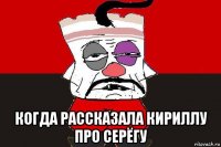  когда рассказала кириллу про серёгу