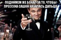 поднимем же бокал за то, чтобы прессуха сашки качалась дальше 