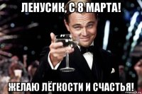 ленусик, с 8 марта! желаю лёгкости и счастья!