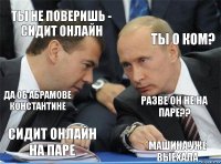 Ты не поверишь - сидит онлайн Ты о ком? Да об Абрамове Константине Разве он не на паре?? Сидит онлайн на паре Машина уже выехала