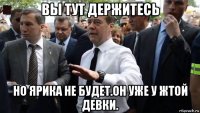 вы тут держитесь но ярика не будет.он уже у жтой девки.